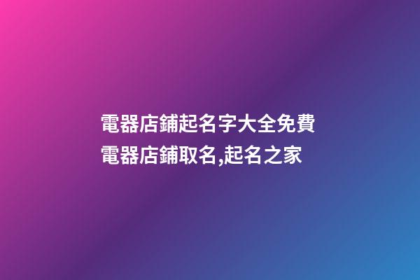 電器店鋪起名字大全免費 電器店鋪取名,起名之家-第1張-店鋪起名-玄機派